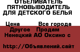 ОТБЕЛИВАТЕЛЬ-ПЯТНОВЫВОДИТЕЛЬ ДЛЯ ДЕТСКОГО БЕЛЬЯ › Цена ­ 190 - Все города Другое » Продам   . Ненецкий АО,Оксино с.